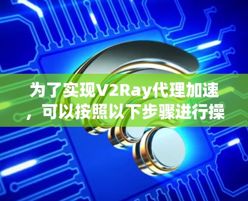 为了实现V2Ray代理加速,可以按照以下步骤进行操作 为了实现V2Ray代理加速,可以按照以下步骤进行操作