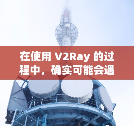在使用 V2Ray 的过程中,确实可能会遇到速度问题。以下是一些可能导致 V2Ray 速度缓慢的原因以及如何测试和优化 V2Ray 的速度 在使用 V2Ray 的过程中,确实可能会遇到速度问题。以下是一些可能导致 V2Ray 速度缓慢的原因以及如何测试和优化 V2Ray 的速度