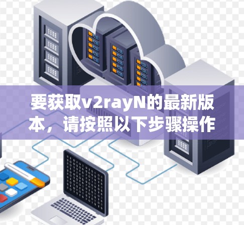 要获取v2rayN的最新版本,请按照以下步骤操作 要获取v2rayN的最新版本,请按照以下步骤操作