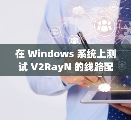 在 Windows 系统上测试 V2RayN 的线路配置可以通过以下步骤进行 在 Windows 系统上测试 V2RayN 的线路配置可以通过以下步骤进行