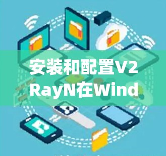 安装和配置V2RayN在Windows系统上的步骤如下 安装和配置V2RayN在Windows系统上的步骤如下