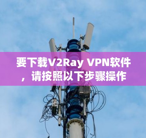 要下载V2Ray VPN软件,请按照以下步骤操作 要下载V2Ray VPN软件,请按照以下步骤操作