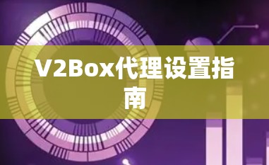 V2Box代理设置指南 V2Box代理设置指南