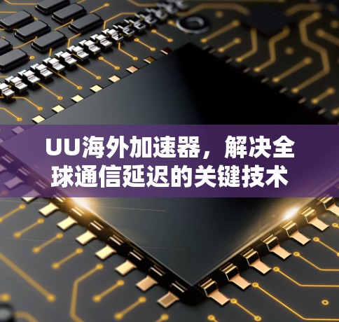 UU海外加速器,解决全球通信延迟的关键技术 UU海外加速器,解决全球通信延迟的关键技术
