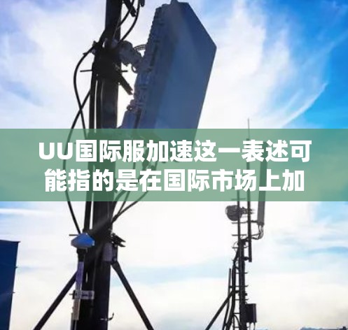 UU国际服加速这一表述可能指的是在国际市场上加速制服(Uniforms)供应或生产的过程。这可能涉及多个方面,包括供应链优化、技术创新、国际合作以及市场拓展等 UU国际服加速这一表述可能指的是在国际市场上加速制服(Uniforms)供应或生产的过程。这可能涉及多个方面,包括供应链优化、技术创新、国际合作以及市场拓展等