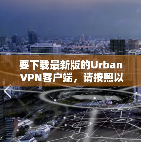 要下载最新版的Urban VPN客户端,请按照以下步骤操作 要下载最新版的Urban VPN客户端,请按照以下步骤操作