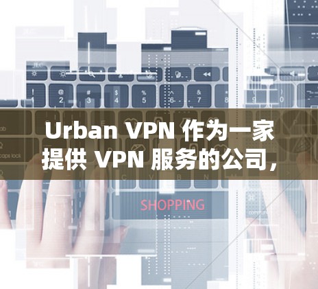 Urban VPN 作为一家提供 VPN 服务的公司,其中国线路的连接体验可能会因用户的具体情况而有所不同。以下是一些关于 Urban VPN 中国线路的可能体验和考虑因素 Urban VPN 作为一家提供 VPN 服务的公司,其中国线路的连接体验可能会因用户的具体情况而有所不同。以下是一些关于 Urban VPN 中国线路的可能体验和考虑因素