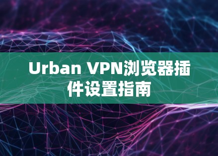 Urban VPN浏览器插件设置指南 Urban VPN浏览器插件设置指南