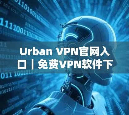 Urban VPN官网入口|免费VPN软件下载 Urban VPN官网入口|免费VPN软件下载