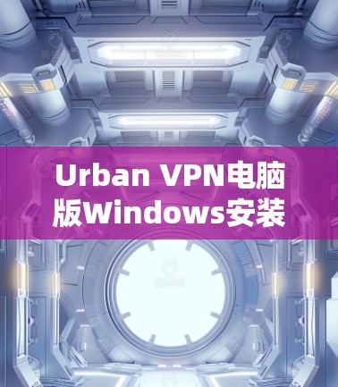 Urban VPN电脑版Windows安装教程 Urban VPN电脑版Windows安装教程