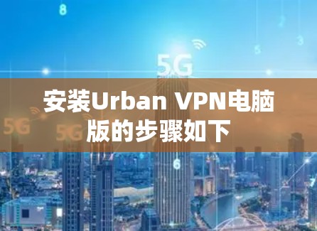 安装Urban VPN电脑版的步骤如下 安装Urban VPN电脑版的步骤如下