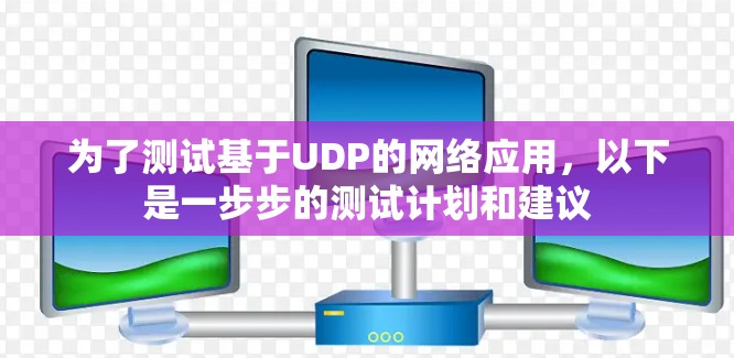 为了测试基于UDP的网络应用,以下是一步步的测试计划和建议 为了测试基于UDP的网络应用,以下是一步步的测试计划和建议