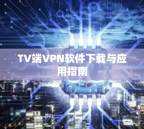 TV端VPN软件下载与应用指南 TV端VPN软件下载与应用指南