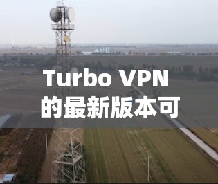 Turbo VPN 的最新版本可以通过以下步骤下载 Turbo VPN 的最新版本可以通过以下步骤下载