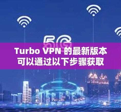 Turbo VPN 的最新版本可以通过以下步骤获取 Turbo VPN 的最新版本可以通过以下步骤获取