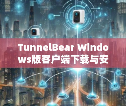 TunnelBear Windows版客户端下载与安装指南 TunnelBear Windows版客户端下载与安装指南