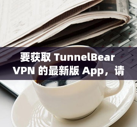 要获取 TunnelBear VPN 的最新版 App,请按照以下步骤操作 要获取 TunnelBear VPN 的最新版 App,请按照以下步骤操作
