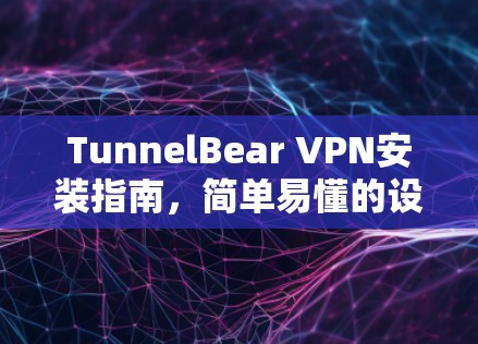 TunnelBear VPN安装指南,简单易懂的设置步骤 TunnelBear VPN安装指南,简单易懂的设置步骤