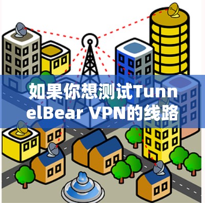 如果你想测试TunnelBear VPN的线路,可以按照以下步骤进行测试 如果你想测试TunnelBear VPN的线路,可以按照以下步骤进行测试