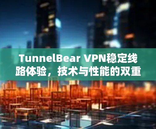 TunnelBear VPN稳定线路体验,技术与性能的双重保障 TunnelBear VPN稳定线路体验,技术与性能的双重保障
