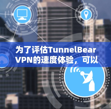 为了评估TunnelBear VPN的速度体验,可以按照以下步骤进行测试和分析 为了评估TunnelBear VPN的速度体验,可以按照以下步骤进行测试和分析