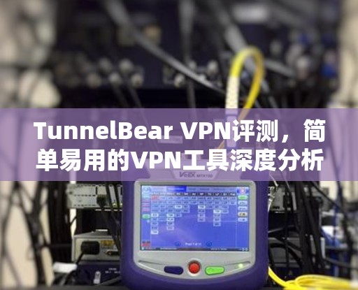TunnelBear VPN评测,简单易用的VPN工具深度分析 TunnelBear VPN评测,简单易用的VPN工具深度分析