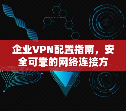 企业VPN配置指南,安全可靠的网络连接方案 企业VPN配置指南,安全可靠的网络连接方案