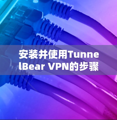 安装并使用TunnelBear VPN的步骤如下 安装并使用TunnelBear VPN的步骤如下