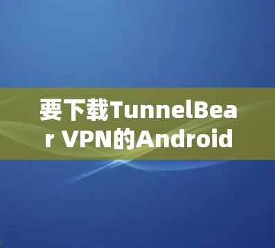 要下载TunnelBear VPN的Android版,可以按照以下步骤操作 要下载TunnelBear VPN的Android版,可以按照以下步骤操作