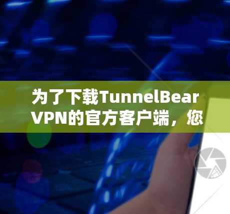 为了下载TunnelBear VPN的官方客户端,您可以按照以下步骤操作 为了下载TunnelBear VPN的官方客户端,您可以按照以下步骤操作