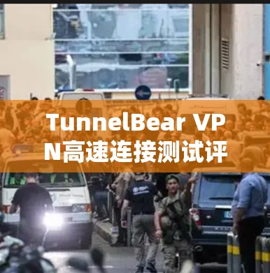 TunnelBear VPN高速连接测试评估与优化 TunnelBear VPN高速连接测试评估与优化