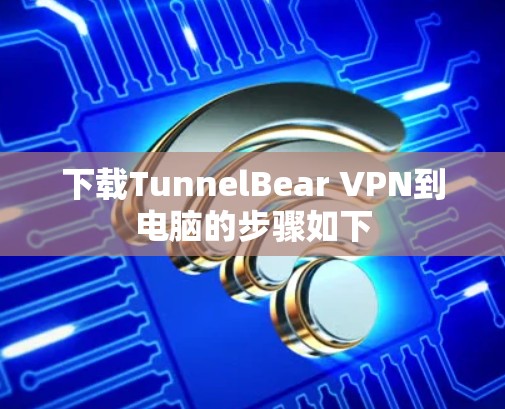 下载TunnelBear VPN到电脑的步骤如下 下载TunnelBear VPN到电脑的步骤如下