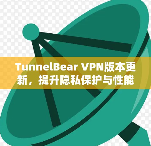 TunnelBear VPN版本更新,提升隐私保护与性能性能 TunnelBear VPN版本更新,提升隐私保护与性能性能