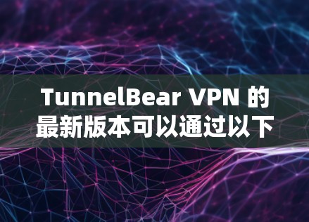TunnelBear VPN 的最新版本可以通过以下步骤下载和安装 TunnelBear VPN 的最新版本可以通过以下步骤下载和安装