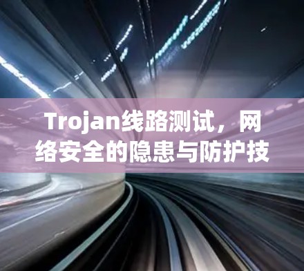 Trojan线路测试,网络安全的隐患与防护技术 Trojan线路测试,网络安全的隐患与防护技术