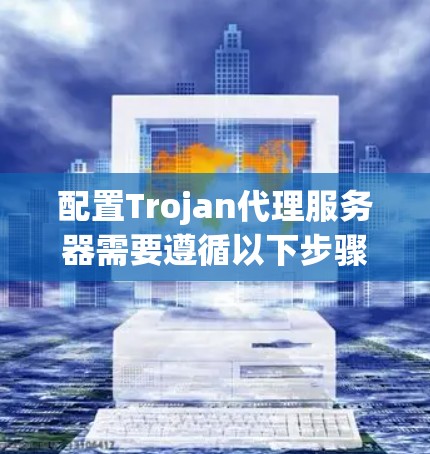 配置Trojan代理服务器需要遵循以下步骤 配置Trojan代理服务器需要遵循以下步骤