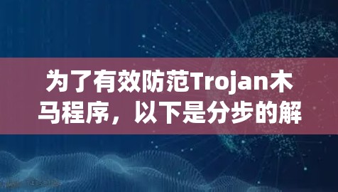 为了有效防范Trojan木马程序,以下是分步的解决方案 为了有效防范Trojan木马程序,以下是分步的解决方案