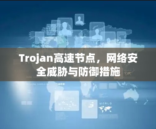 Trojan高速节点,网络安全威胁与防御措施 Trojan高速节点,网络安全威胁与防御措施