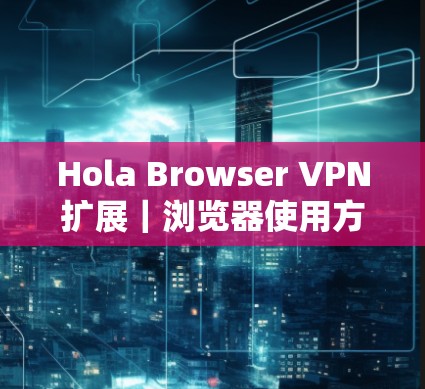 Hola Browser VPN扩展|浏览器使用方法 Hola Browser VPN扩展|浏览器使用方法