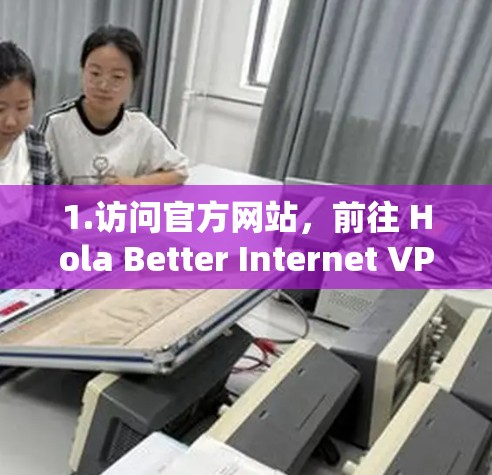 1.访问官方网站,前往 Hola Better Internet VPN 的官方网站(通常是通过浏览器搜索找到) 1.访问官方网站,前往 Hola Better Internet VPN 的官方网站(通常是通过浏览器搜索找到)