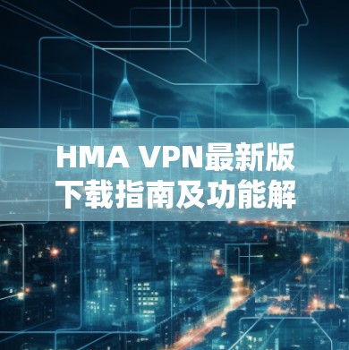 HMA VPN最新版下载指南及功能解析 HMA VPN最新版下载指南及功能解析