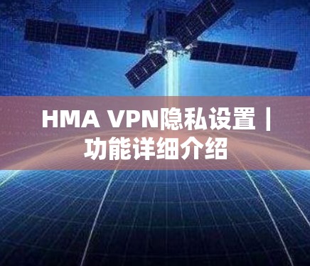 HMA VPN隐私设置|功能详细介绍 HMA VPN隐私设置|功能详细介绍