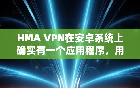 HMA VPN在安卓系统上确实有一个应用程序,用户可以通过以下步骤连接VPN HMA VPN在安卓系统上确实有一个应用程序,用户可以通过以下步骤连接VPN