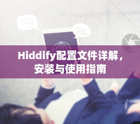 Hiddify配置文件详解,安装与使用指南 Hiddify配置文件详解,安装与使用指南