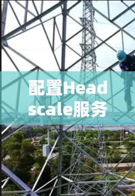 配置Headscale服务器分为几个步骤,以下是详细的指南 配置Headscale服务器分为几个步骤,以下是详细的指南