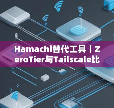 Hamachi替代工具|ZeroTier与Tailscale比较 Hamachi替代工具|ZeroTier与Tailscale比较