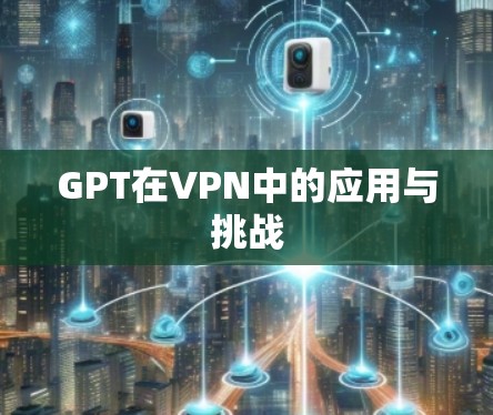 GPT在VPN中的应用与挑战 GPT在VPN中的应用与挑战