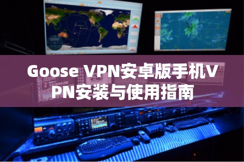 Goose VPN安卓版手机VPN安装与使用指南 Goose VPN安卓版手机VPN安装与使用指南