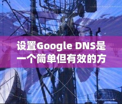 设置Google DNS是一个简单但有效的方法来提高网络性能和稳定性。以下是配置Google DNS的详细步骤 设置Google DNS是一个简单但有效的方法来提高网络性能和稳定性。以下是配置Google DNS的详细步骤