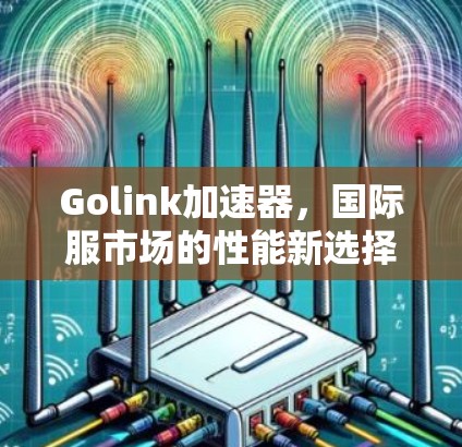 Golink加速器,国际服市场的性能新选择 Golink加速器,国际服市场的性能新选择